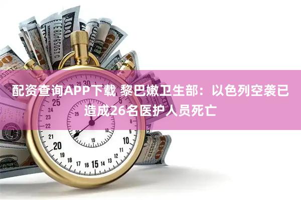 配资查询APP下载 黎巴嫩卫生部：以色列空袭已造成26名医护人员死亡