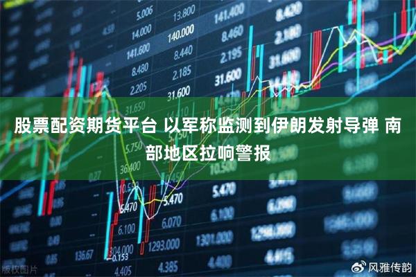 股票配资期货平台 以军称监测到伊朗发射导弹 南部地区拉响警报