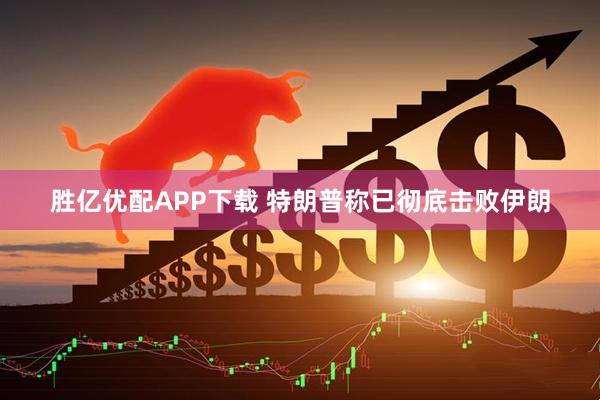 胜亿优配APP下载 特朗普称已彻底击败伊朗