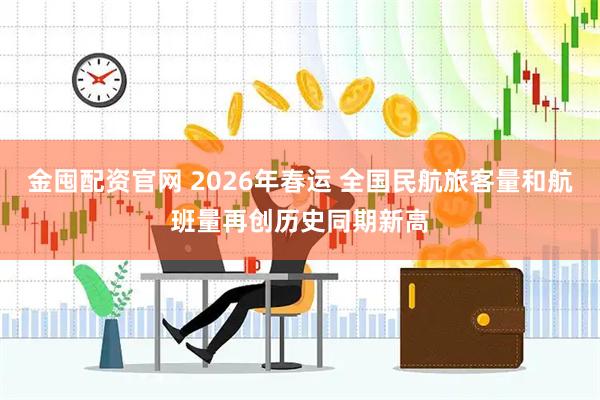 金囤配资官网 2026年春运 全国民航旅客量和航班量再创历史同期新高