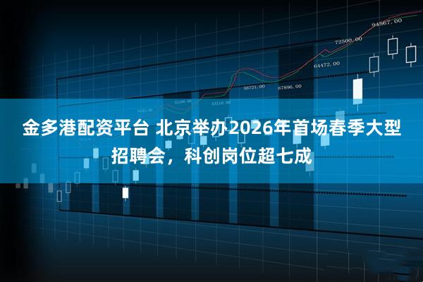 金多港配资平台 北京举办2026年首场春季大型招聘会，科创岗位超七成