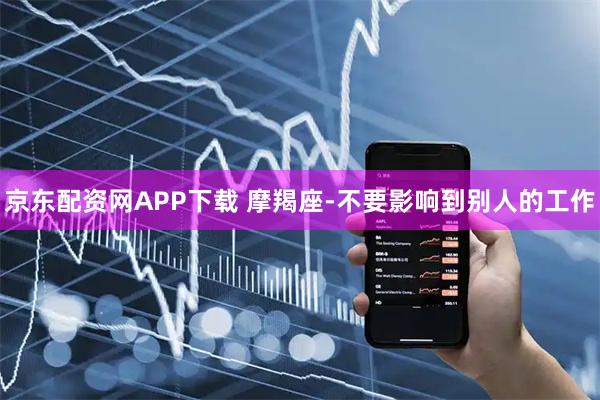 京东配资网APP下载 摩羯座-不要影响到别人的工作