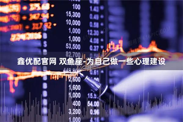 鑫优配官网 双鱼座-为自己做一些心理建设