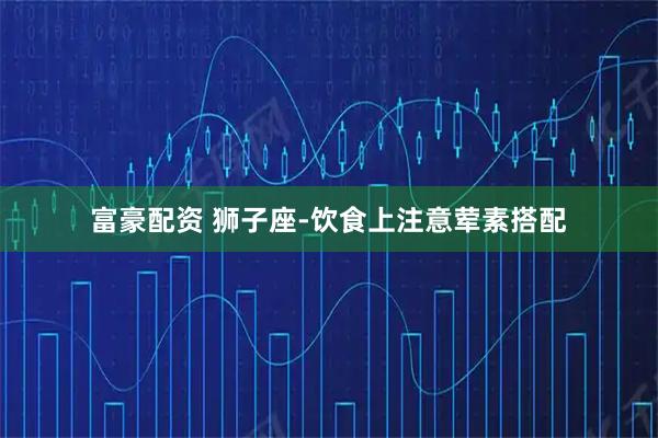 富豪配资 狮子座-饮食上注意荤素搭配