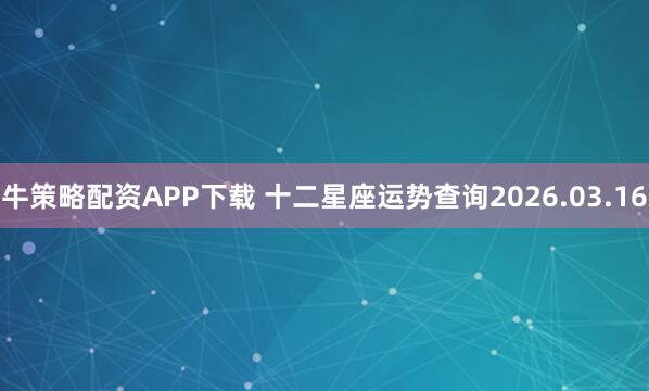 牛策略配资APP下载 十二星座运势查询2026.03.16