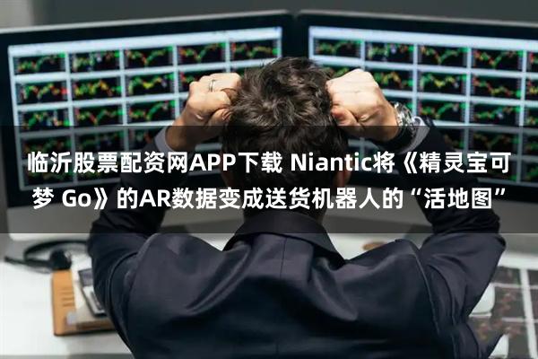 临沂股票配资网APP下载 Niantic将《精灵宝可梦 Go》的AR数据变成送货机器人的“活地图”