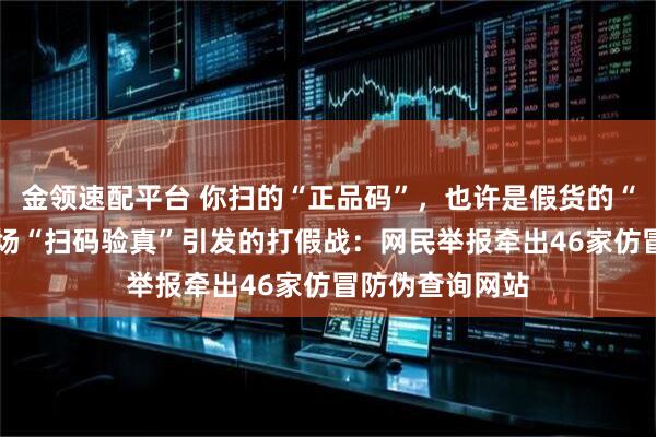 金领速配平台 你扫的“正品码”，也许是假货的“通行证”——一场“扫码验真”引发的打假战：网民举报牵出46家仿冒防伪查询网站