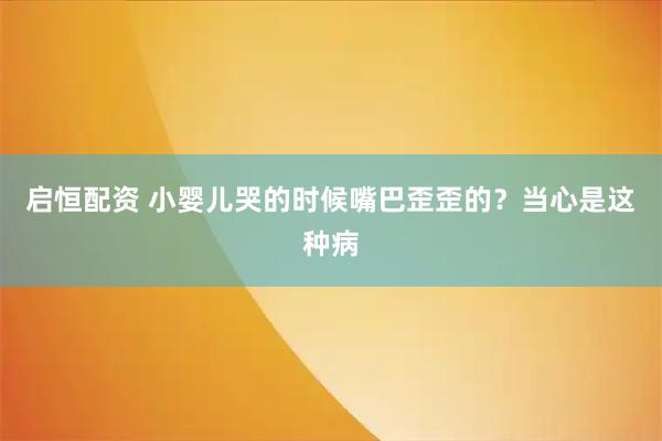 启恒配资 小婴儿哭的时候嘴巴歪歪的？当心是这种病