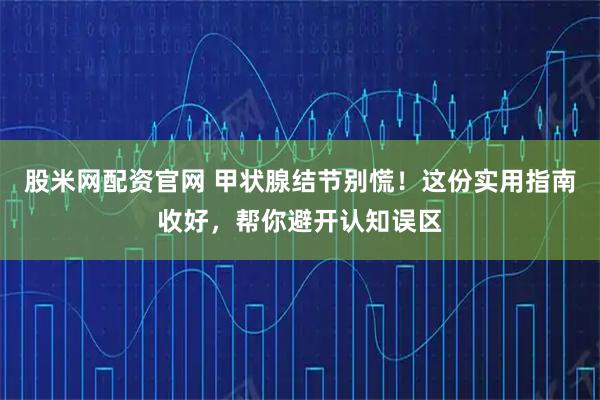 股米网配资官网 甲状腺结节别慌！这份实用指南收好，帮你避开认知误区