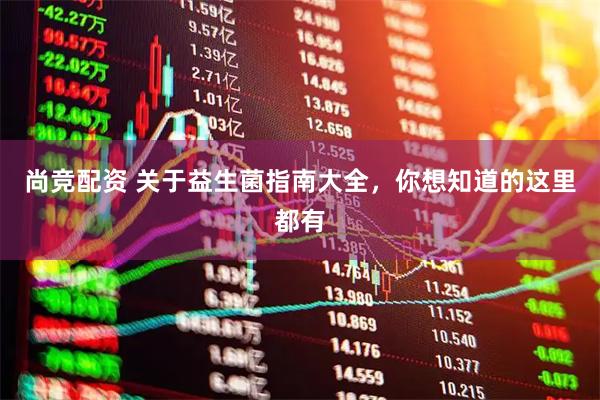 尚竞配资 关于益生菌指南大全，你想知道的这里都有