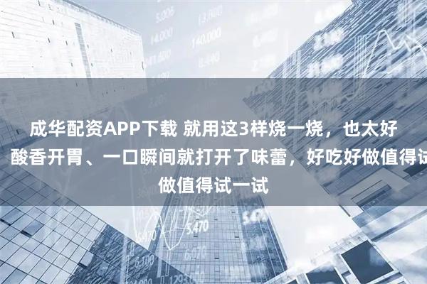 成华配资APP下载 就用这3样烧一烧，也太好吃了！酸香开胃、一口瞬间就打开了味蕾，好吃好做值得试一试