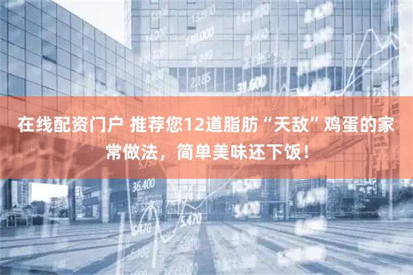 在线配资门户 推荐您12道脂肪“天敌”鸡蛋的家常做法，简单美味还下饭！