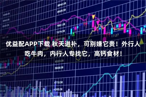 优益配APP下载 秋天进补，可别嫌它贵！外行人吃牛肉，内行人专找它，高钙食材！