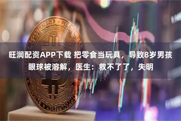 旺润配资APP下载 把零食当玩具，导致8岁男孩眼球被溶解，医生：救不了了，失明