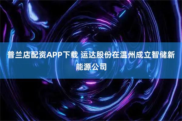 普兰店配资APP下载 运达股份在温州成立智储新能源公司