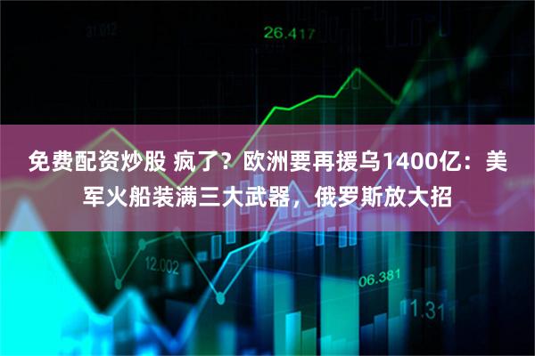 免费配资炒股 疯了？欧洲要再援乌1400亿：美军火船装满三大武器，俄罗斯放大招