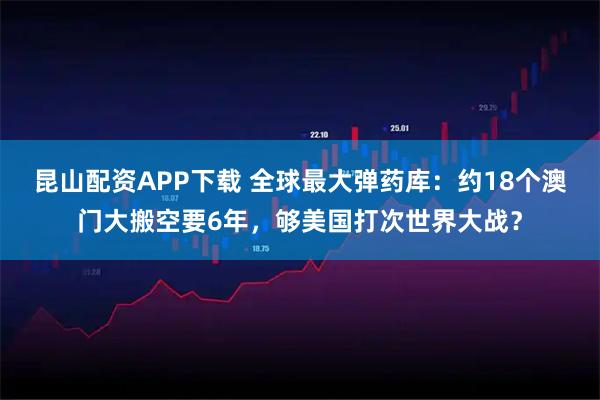 昆山配资APP下载 全球最大弹药库：约18个澳门大搬空要6年，够美国打次世界大战？