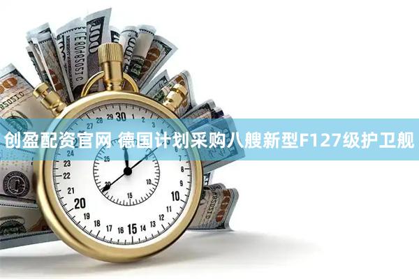 创盈配资官网 德国计划采购八艘新型F127级护卫舰