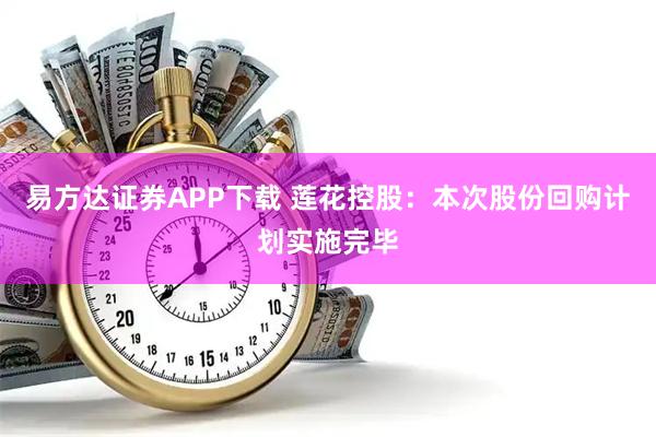 易方达证券APP下载 莲花控股：本次股份回购计划实施完毕