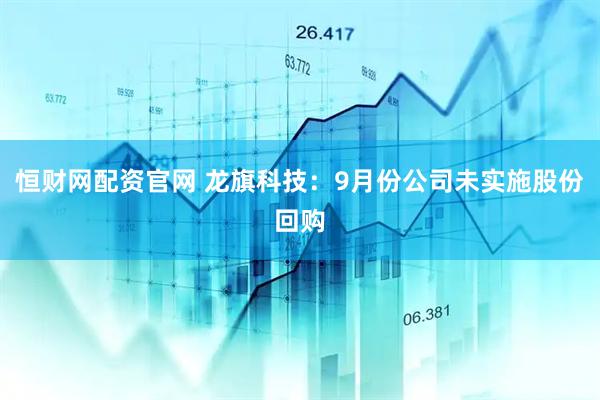 恒财网配资官网 龙旗科技：9月份公司未实施股份回购