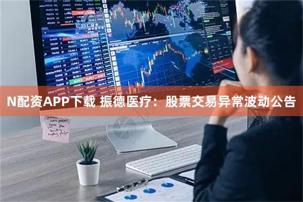 N配资APP下载 振德医疗：股票交易异常波动公告