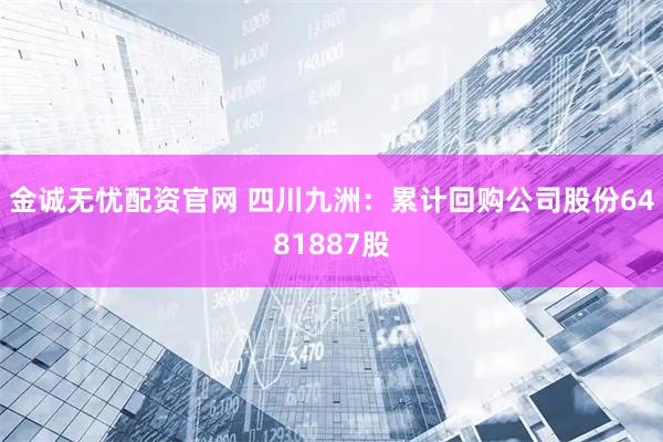 金诚无忧配资官网 四川九洲：累计回购公司股份6481887股
