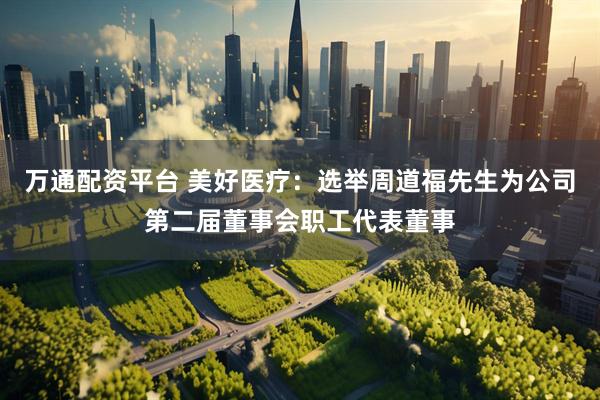万通配资平台 美好医疗：选举周道福先生为公司第二届董事会职工代表董事