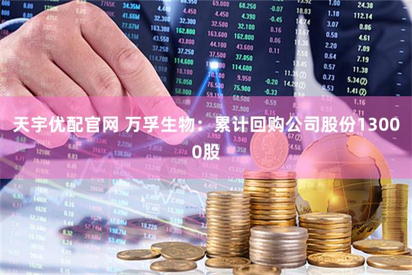 天宇优配官网 万孚生物：累计回购公司股份13000股