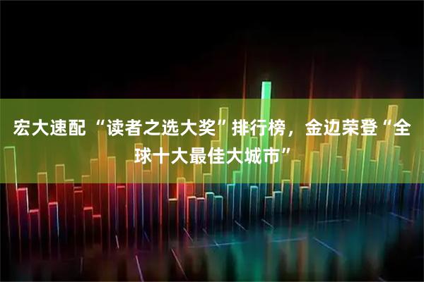 宏大速配 “读者之选大奖”排行榜，金边荣登“全球十大最佳大城市”