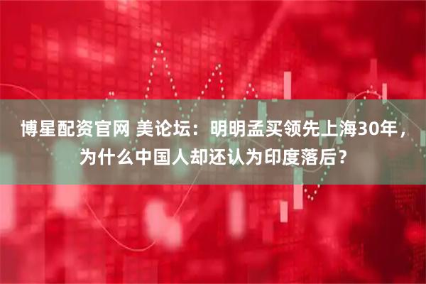 博星配资官网 美论坛：明明孟买领先上海30年，为什么中国人却还认为印度落后？