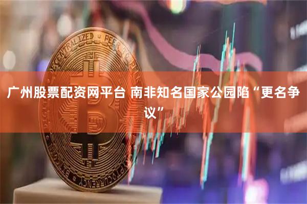 广州股票配资网平台 南非知名国家公园陷“更名争议”