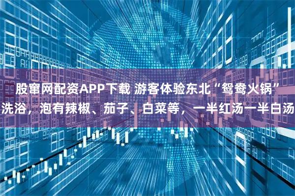 股窜网配资APP下载 游客体验东北“鸳鸯火锅”洗浴，泡有辣椒、茄子、白菜等，一半红汤一半白汤