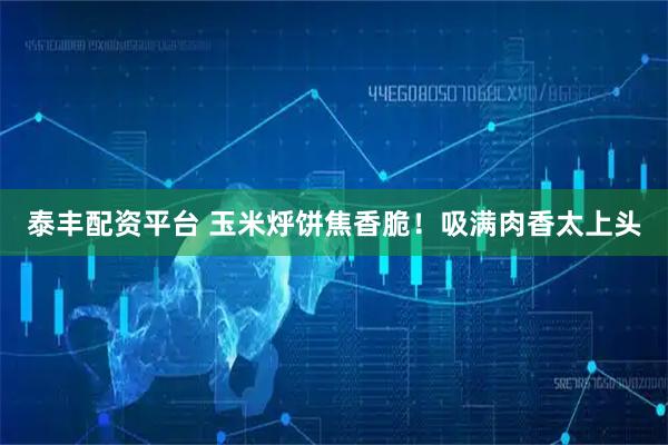 泰丰配资平台 玉米烀饼焦香脆！吸满肉香太上头