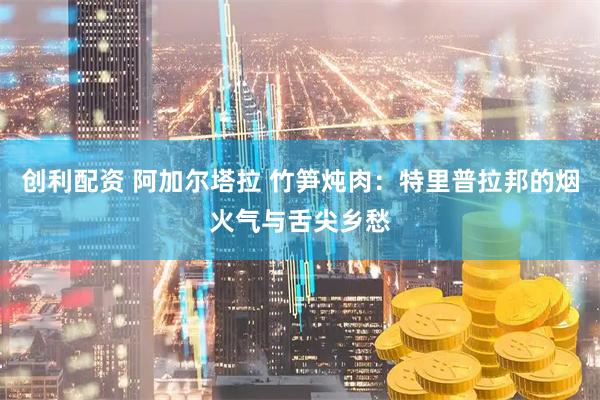 创利配资 阿加尔塔拉 竹笋炖肉：特里普拉邦的烟火气与舌尖乡愁