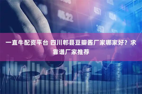 一直牛配资平台 四川郫县豆瓣酱厂家哪家好？求靠谱厂家推荐
