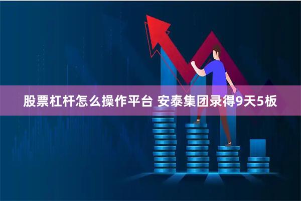股票杠杆怎么操作平台 安泰集团录得9天5板