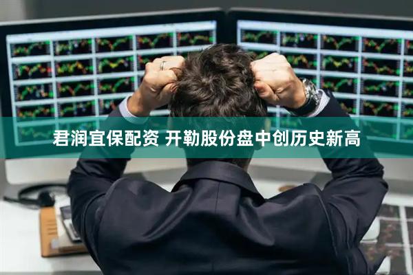 君润宜保配资 开勒股份盘中创历史新高