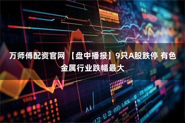 万师傅配资官网 【盘中播报】9只A股跌停 有色金属行业跌幅最大