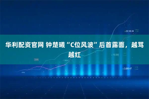 华利配资官网 钟楚曦“C位风波”后首露面，越骂越红