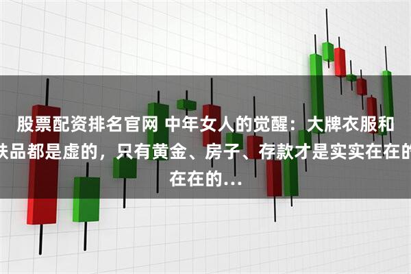 股票配资排名官网 中年女人的觉醒：大牌衣服和护肤品都是虚的，只有黄金、房子、存款才是实实在在的…