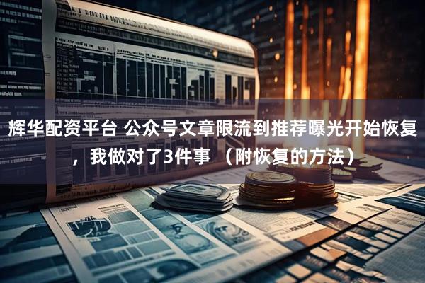 辉华配资平台 公众号文章限流到推荐曝光开始恢复，我做对了3件事 （附恢复的方法）