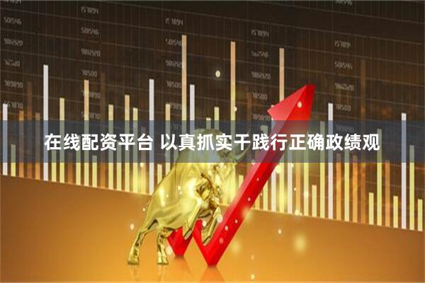 在线配资平台 以真抓实干践行正确政绩观
