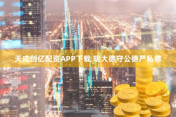天成创亿配资APP下载 明大德守公德严私德