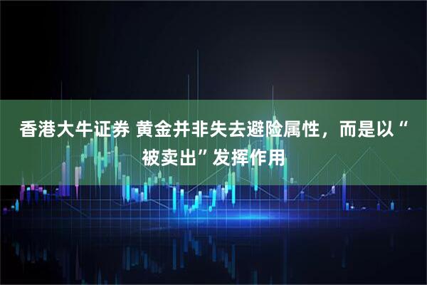 香港大牛证券 黄金并非失去避险属性，而是以“被卖出”发挥作用