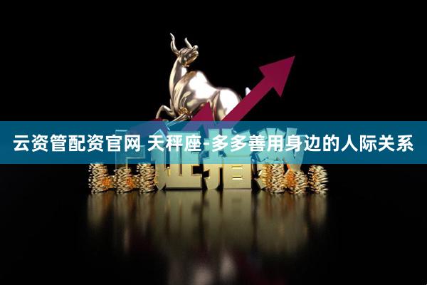 云资管配资官网 天秤座-多多善用身边的人际关系
