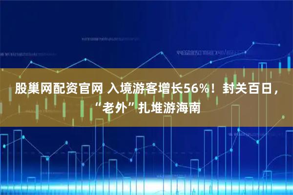 股巢网配资官网 入境游客增长56%！封关百日，“老外”扎堆游海南