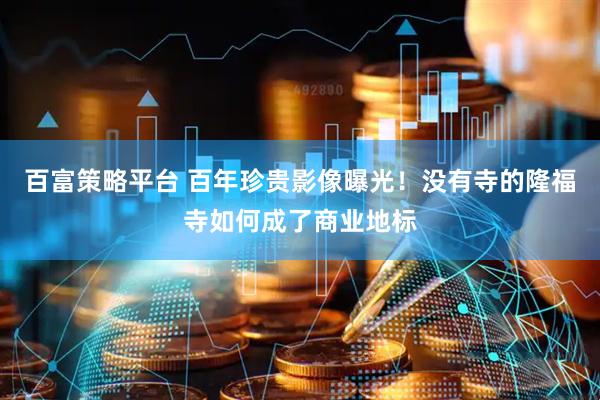 百富策略平台 百年珍贵影像曝光！没有寺的隆福寺如何成了商业地标