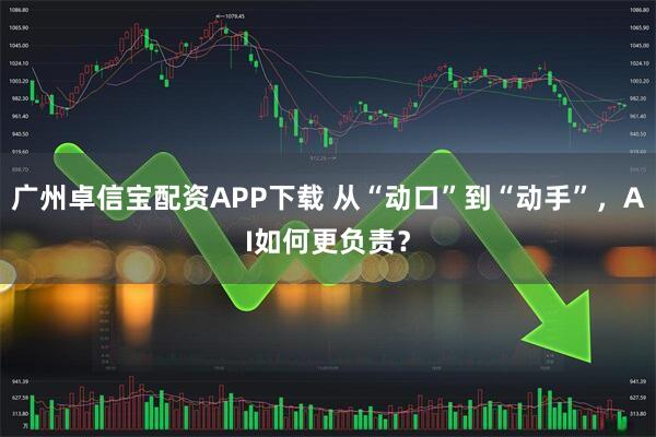 广州卓信宝配资APP下载 从“动口”到“动手”，AI如何更负责？