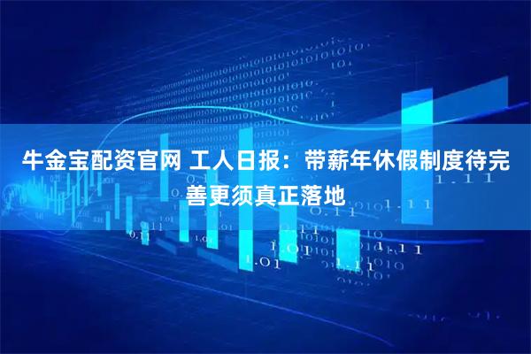 牛金宝配资官网 工人日报：带薪年休假制度待完善更须真正落地