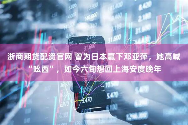 浙商期货配资官网 曾为日本赢下邓亚萍，她高喊“吆西”，如今六旬想回上海安度晚年